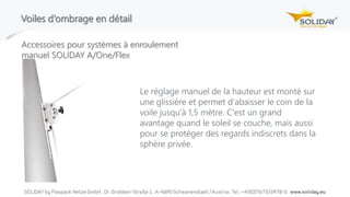Voiles d‘ombrage en détail
Le réglage manuel de la hauteur est monté sur
une glissière et permet d'abaisser le coin de la
voile jusqu'à 1,5 mètre. C'est un grand
avantage quand le soleil se couche, mais aussi
pour se protéger des regards indiscrets dans la
sphère privée.
Accessoires pour systèmes à enroulement
manuel SOLIDAY A/One/Flex
 