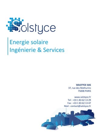 Energie solaire
Ingénierie & Services




                                SOLSTYCE SAS
                        37, rue des Mathurins
                                 75008 PARIS

                              www.solstyce.fr
                       Tel : +33 1 83 62 13 29
                      Fax : +33 1 83 62 13 47
                    Mail : contact@solstyce.fr
 