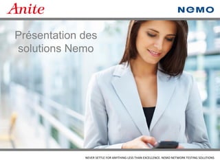 NEVER SETTLE FOR ANYTHING LESS THAN EXCELLENCE. NEMO NETWORK TESTING SOLUTIONS 
Présentation des solutions Nemo  