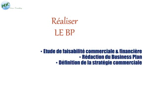 Réaliser 
LE BP 
• Etude de faisabilité commerciale & financière 
• Rédaction du Business Plan 
• Définition de la stratégie commerciale 
 