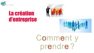 La création 
d’entreprise 
Comment y 
prendre ? 
 