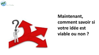 Maintenant, 
comment savoir si 
votre idée est 
viable ou non ? 
 