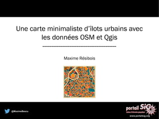 @MaximeBescu
www.portailsig.org
Une carte minimaliste d’îlots urbains avec
les données OSM et Qgis
-----------------------------------------
Maxime Résibois
 