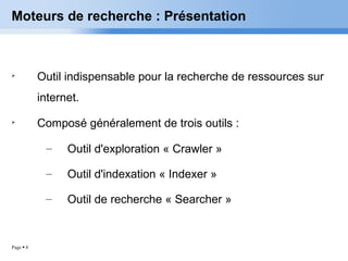 Page  8
Moteurs de recherche : Présentation

Outil indispensable pour la recherche de ressources sur
internet.

Composé généralement de trois outils :
– Outil d'exploration « Crawler »
– Outil d'indexation « Indexer »
– Outil de recherche « Searcher »
 