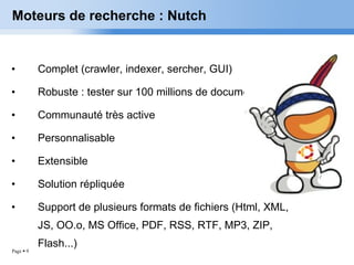 Moteurs de recherche : Nutch Complet (crawler, indexer, sercher, GUI) Robuste : tester sur 100 millions de documents. Communauté très active Personnalisable Extensible Solution répliquée Support de plusieurs formats de fichiers (Html, XML, JS, OO.o, MS Office, PDF, RSS, RTF, MP3, ZIP, Flash...) 