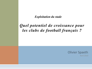 Exploitation du stade Quel potentiel de croissance pour les clubs de football français ? Olivier Spaeth Avril 2010 