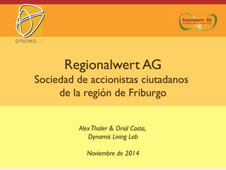 Regionalwert AG
Sociedad de accionistas ciutadanos
de la región de Friburgo
AlexThaler & Oriol Costa,
Dynamis Living Lab
Noviembre de 2014
 