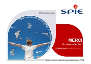 SPIE, l’ambition partagée




                                                  MERCI
                                       de votre attention
                            rejoignez-nous sur www.spiecom.com




          Conseil & Ingénierie, Infogérance, Services Opérés & Cloud   9
 