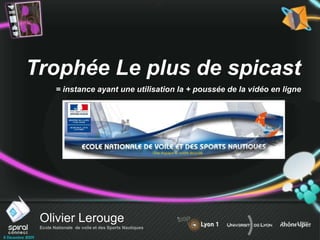 Olivier Lerouge
Ecole Nationale de voile et des Sports Nautiques
Trophée Le plus de spicast
= instance ayant une utilisation la + poussée de la vidéo en ligne
 