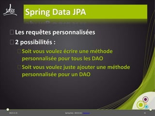 Spring Data JPA
⦿Les requêtes personnalisées
⦿2 possibilités :
⦿Soit vous voulez écrire une méthode
personnalisée pour tous les DAO
⦿Soit vous voulez juste ajouter une méthode
personnalisée pour un DAO

2013-11-15

Spring Data - 20131114 - sdjpabase

33

 