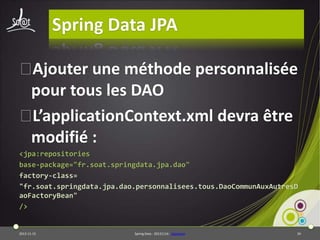 Spring Data JPA
⦿
Ajouter une méthode personnalisée
pour tous les DAO
⦿
L’applicationContext.xml devra être
modifié :
<jpa:repositories
base-package="fr.soat.springdata.jpa.dao"
factory-class=
"fr.soat.springdata.jpa.dao.personnalisees.tous.DaoCommunAuxAutresD
aoFactoryBean"
/>

2013-11-15

Spring Data - 20131114 - sdjpabase

34

 