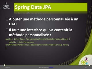 Spring Data JPA
⦿Ajouter une méthode personnalisée à un
DAO
⦿Il faut une interface qui va contenir la
méthode personnalisée :
public interface PersonneDaoAvecMethodePersonnalisee {
public List<Personne>
uneMethodePersonnaliseeDeRechercheParNom(String nom);
}

2013-11-15

Spring Data - 20131114 - sdjpabase

42

 