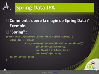 Spring Data JPA
⦿Comment s’opère la magie de Spring Data ?
Exemple.
⦿"Spring" :
public void injecteDansClient(final Client client) {
UnDao dao = (UnDao)
Proxy.newProxyInstance(Thread.currentThread().
getContextClassLoader(),
new Class[] { UnDao.class },
new ProxyInjecte());
client.setDao(dao);
}

2013-11-15

Spring Data - 20131114 - proxylab

61

 