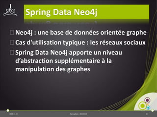 Spring Data Neo4j
⦿Neo4j : une base de données orientée graphe
⦿Cas d'utilisation typique : les réseaux sociaux
⦿Spring Data Neo4j apporte un niveau
d’abstraction supplémentaire à la
manipulation des graphes

2013-11-15

Spring Data - 20131114

65

 