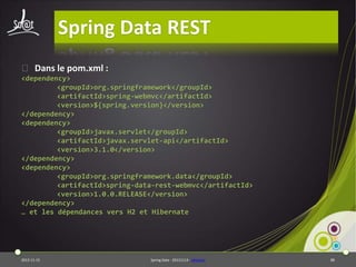 Spring Data REST
⦿ Dans le pom.xml :
<dependency>
<groupId>org.springframework</groupId>
<artifactId>spring-webmvc</artifactId>
<version>${spring.version}</version>
</dependency>
<dependency>
<groupId>javax.servlet</groupId>
<artifactId>javax.servlet-api</artifactId>
<version>3.1.0</version>
</dependency>
<dependency>
<groupId>org.springframework.data</groupId>
<artifactId>spring-data-rest-webmvc</artifactId>
<version>1.0.0.RELEASE</version>
</dependency>
… et les dépendances vers H2 et Hibernate

2013-11-15

Spring Data - 20131114 - sdrestws

88

 