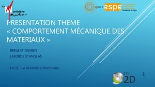 PRESENTATION THEME
« COMPORTEMENT MÉCANIQUE DES
MATERIAUX »
BERGEAT DAMIEN
LABORDE STANISLAS
LYCEE : LA Martinière Montplaisir
1
 