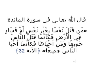 23
‫المائدة‬ ‫سورة‬ ‫في‬ ‫تعالى‬ ‫ا‬ ‫قال‬
»‫د‬ٍ ‫سا‬َ ‫ف‬َ ‫و‬ْ ‫أ‬َ ‫س‬ٍ ‫ف‬ْ ‫ن‬َ ‫ر‬ِ ‫ي‬ْ ‫غ‬َ ‫ب‬ِ ‫سا‬ً ‫ف‬ْ ‫ن‬َ ‫ل‬َ ‫ت‬َ ‫ق‬َ ‫من‬َ
‫س‬َ ‫نا‬ّ ‫ال‬ ‫ل‬َ ‫ت‬َ ‫ق‬َ ‫ما‬َ ‫ن‬ّ ‫أ‬َ ‫ك‬َ ‫ف‬َ ‫ض‬ِ ‫ر‬ْ ‫ل‬َْ ‫ا‬ ‫في‬ِ
‫يا‬َ ‫ح‬ْ ‫أ‬َ ‫ما‬َ ‫ن‬ّ ‫أ‬َ ‫ك‬َ ‫ف‬َ ‫ها‬َ ‫يا‬َ ‫ح‬ْ ‫أ‬َ ‫ن‬ْ ‫م‬َ ‫و‬َ ‫عا‬ً ‫مي‬ِ ‫ج‬َ
‫عا‬ً ‫مي‬ِ ‫ج‬َ ‫س‬َ ‫نا‬ّ ‫ال‬«﴿‫الية‬32﴾
 