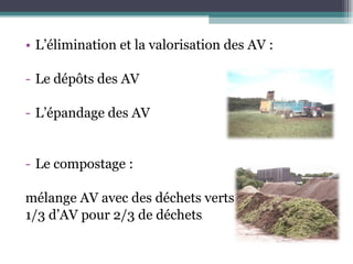 L’élimination et la valorisation des AV : Le dépôts des AV L’épandage des AV Le compostage :  mélange AV avec des déchets verts  1/3 d’AV pour 2/3 de déchets . 
