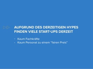 AUFGRUND DES DERZEITIGEN HYPES
FINDEN VIELE START-UPS DERZEIT
-	 Kaum Fachkräfte
-	 Kaum Personal zu einem “fairen Preis”
 