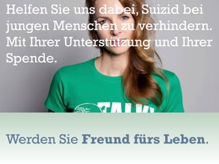 Helfen Sie uns dabei, Suizid bei
jungen Menschen zu verhindern.
Mit Ihrer Unterstützung und Ihrer
Spende.




Werden Sie Freund fürs Leben.
 