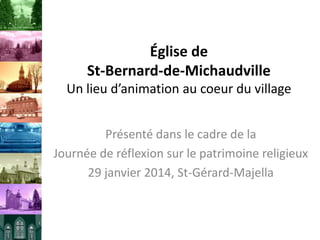 Église de
St-Bernard-de-Michaudville
Un lieu d’animation au coeur du village
Présenté dans le cadre de la
Journée de réflexion sur le patrimoine religieux
29 janvier 2014, St-Gérard-Majella

 