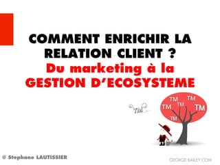 COMMENT ENRICHIR LA
         RELATION CLIENT ?
         Du marketing à la
       GESTION D’ECOSYSTEME




@ Stephane LAUTISSIER   GEORGE-BAILEY.COM
 