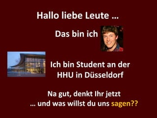 Hallo liebe Leute …
       Das bin ich


     Ich bin Student an der
       HHU in Düsseldorf

    Na gut, denkt Ihr jetzt
… und was willst du uns sagen??
 