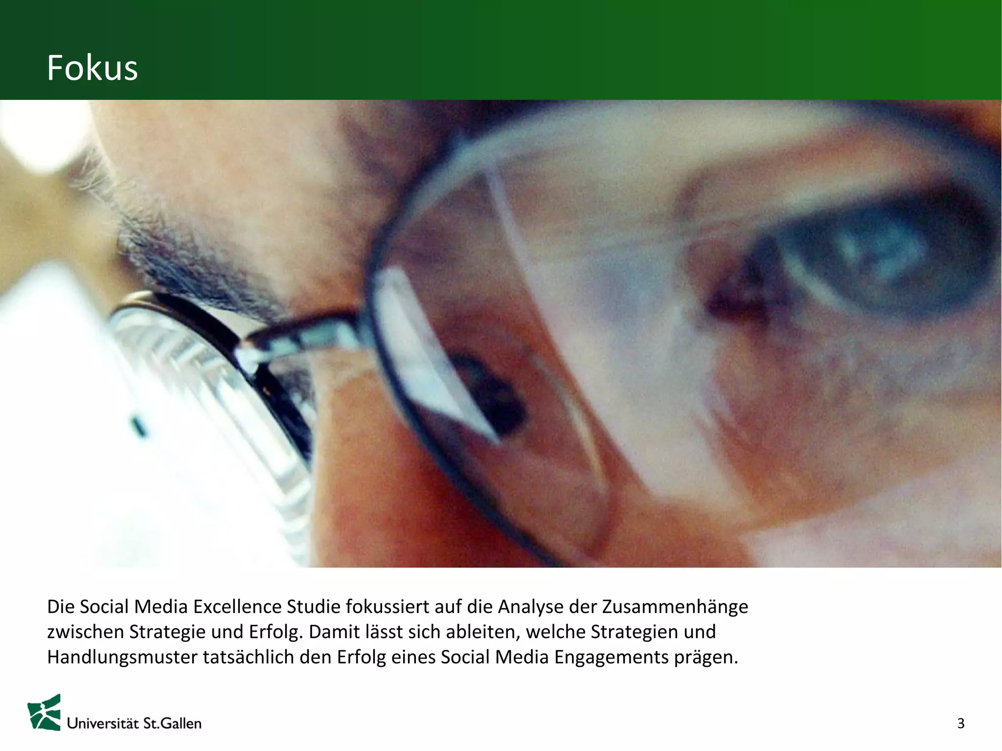 Fokus




Die Social Media Excellence Studie fokussiert auf die Analyse der Zusammenhänge
zwischen Strategie und Erfolg. Damit lässt sich ableiten, welche Strategien und
Handlungsmuster tatsächlich den Erfolg eines Social Media Engagements prägen.


                                                                                  3
 