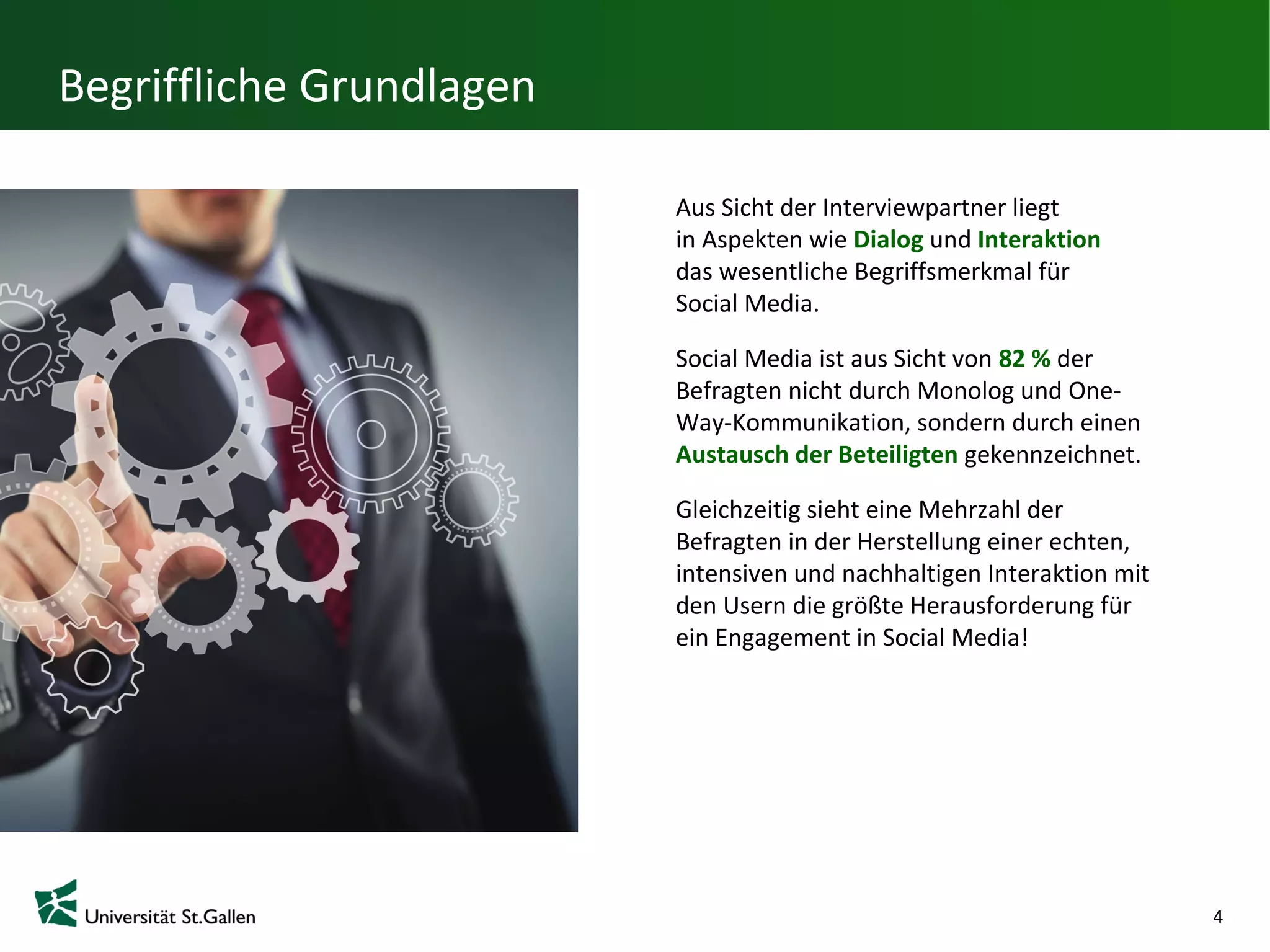 Begriffliche Grundlagen

                          Aus Sicht der Interviewpartner liegt
                          in Aspekten wie Dialog und Interaktion
                          das wesentliche Begriffsmerkmal für
                          Social Media.

                          Social Media ist aus Sicht von 82 % der
                          Befragten nicht durch Monolog und One-
                          Way-Kommunikation, sondern durch einen
                          Austausch der Beteiligten gekennzeichnet.

                          Gleichzeitig sieht eine Mehrzahl der
                          Befragten in der Herstellung einer
                          echten, intensiven und nachhaltigen
                          Interaktion mit den Usern die größte
                          Herausforderung für ein Engagement in
                          Social Media!




                                                                      4
 