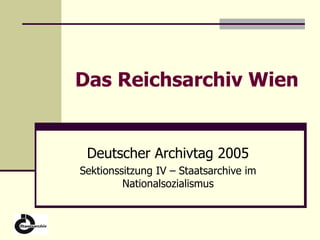 Das Reichsarchiv Wien Deutscher Archivtag 2005 Sektionssitzung IV – Staatsarchive im Nationalsozialismus 