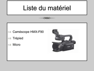 Liste du matériel

 Caméscope HMX-F90
 Trépied
 Micro

 