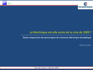 Fort-de-France 6 février 2015
dme
Étude comparative des dynamiques de croissance Martinique-Guadeloupe
La Martinique est-elle sortie de la crise de 2009 ?
Olivier Sudrie
 
