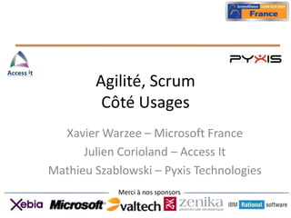 Agilité, Scrum Côté Usages  Xavier Warzee – Microsoft France Julien Corioland – Access It Mathieu Szablowski – Pyxis Technologies 