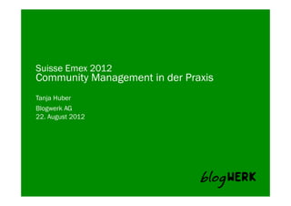 Blogwerk AG
Suisse Emex 2012
Community Management in der Praxis
Tanja Huber
22. August 2012
 