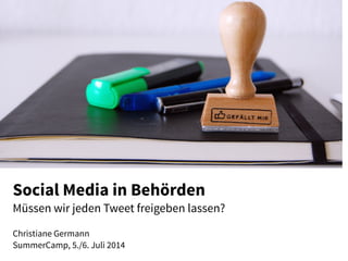 Social Media in Behörden
Müssen wir jeden Tweet freigeben lassen?
Christiane Germann 
SummerCamp, 5./6. Juli 2014
 