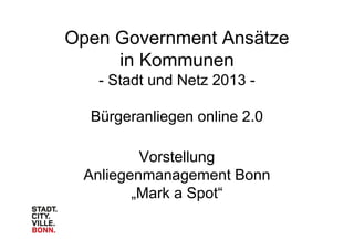 Open Government Ansätze
in Kommunen
- Stadt und Netz 2013 -
Bürgeranliegen online 2.0
Vorstellung
Anliegenmanagement Bonn
„Mark a Spot“
 