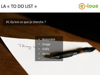 LA « TO DO LIST »


  #1 Qu’est-ce que je cherche ?




                         •   Notoriété
                         •   Image
                         •   Trafic
                         •   Vente
                         •   …
 