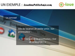 UN EXEMPLE :


  Le concept



               Site de location de petite amie ; ton
               provocateur :

               « Ce n’est pas de la prostitution, c’est
                          de la location ! »
 