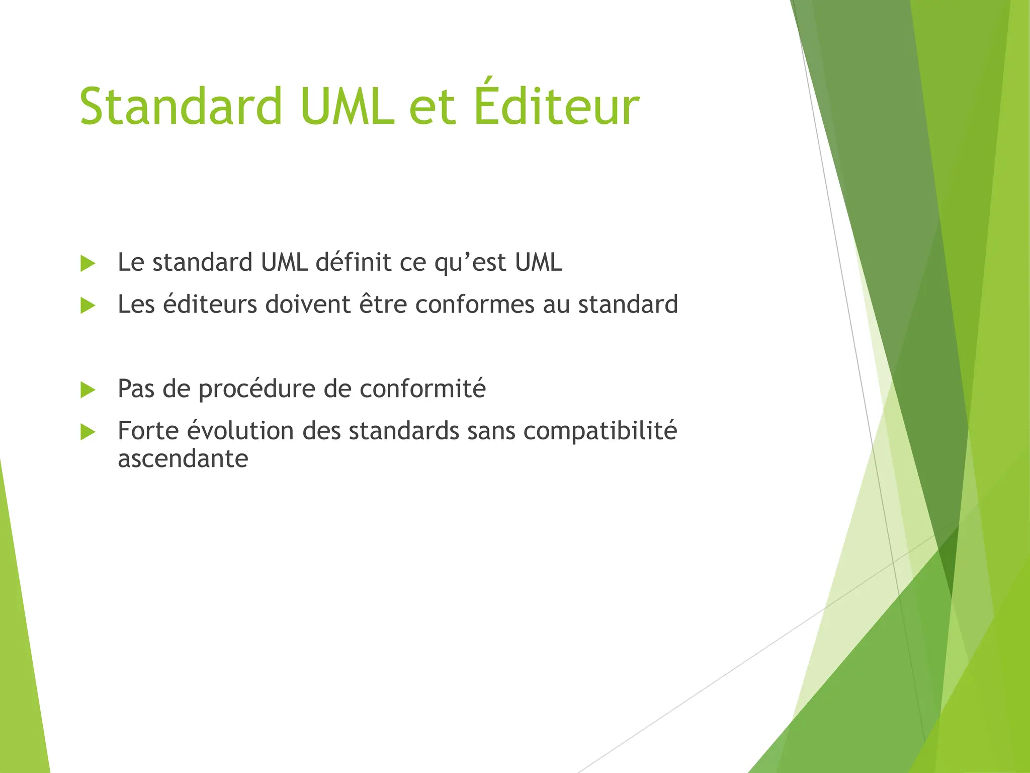 Standard UML et Éditeur
 Le standard UML définit ce qu’est UML
 Les éditeurs doivent être conformes au standard
 Pas de procédure de conformité
 Forte évolution des standards sans compatibilité
ascendante
 