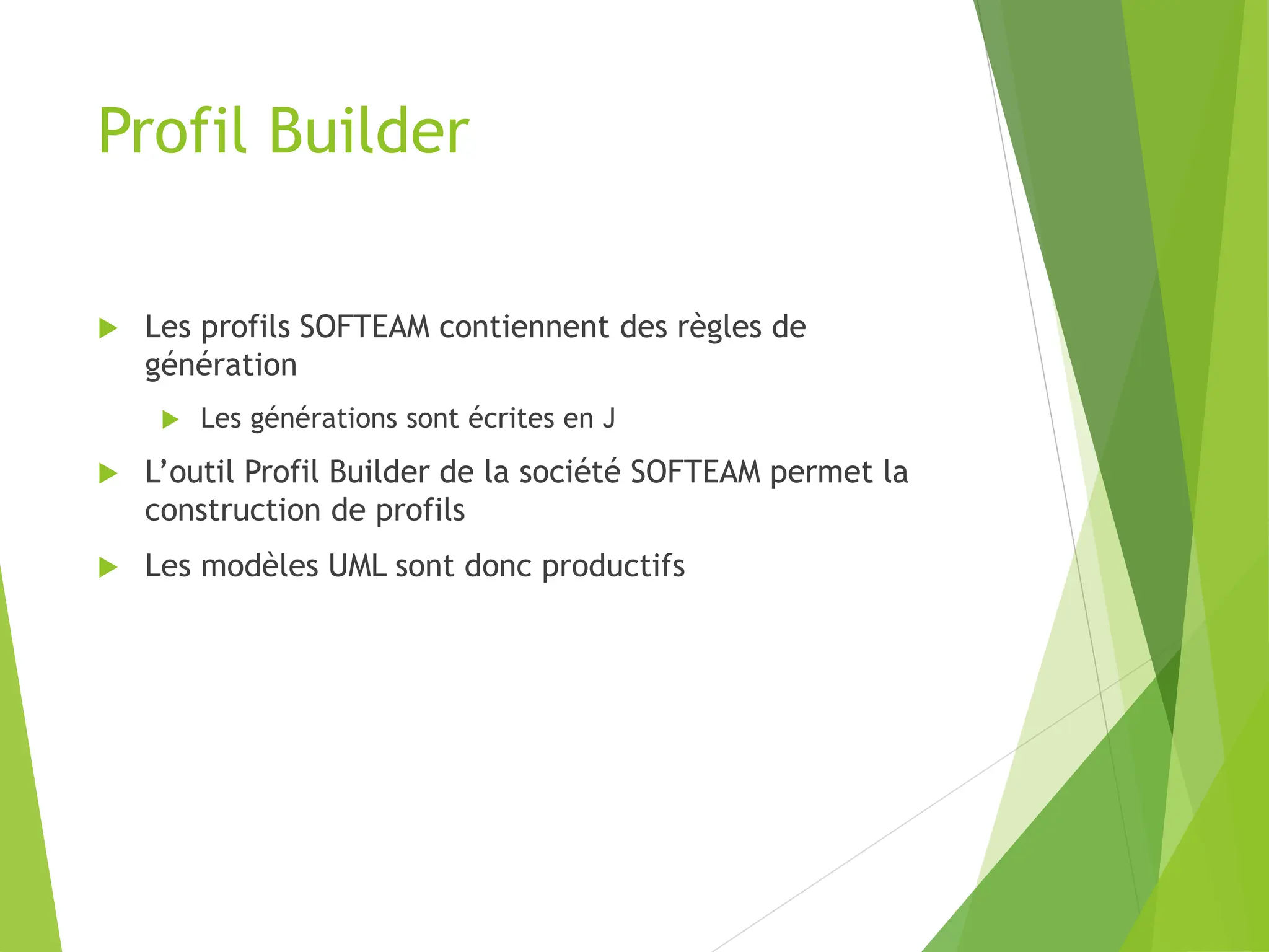 Profil Builder
 Les profils SOFTEAM contiennent des règles de
génération
 Les générations sont écrites en J
 L’outil Profil Builder de la société SOFTEAM permet la
construction de profils
 Les modèles UML sont donc productifs
 