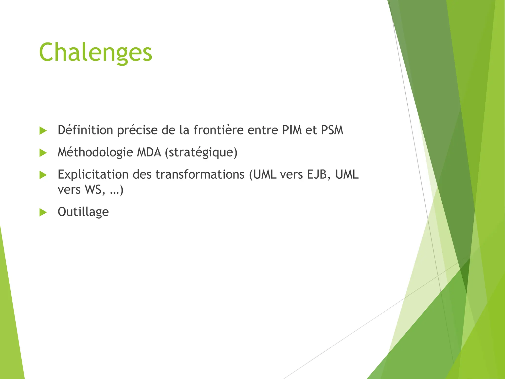Chalenges
 Définition précise de la frontière entre PIM et PSM
 Méthodologie MDA (stratégique)
 Explicitation des transformations (UML vers EJB, UML
vers WS, …)
 Outillage
 