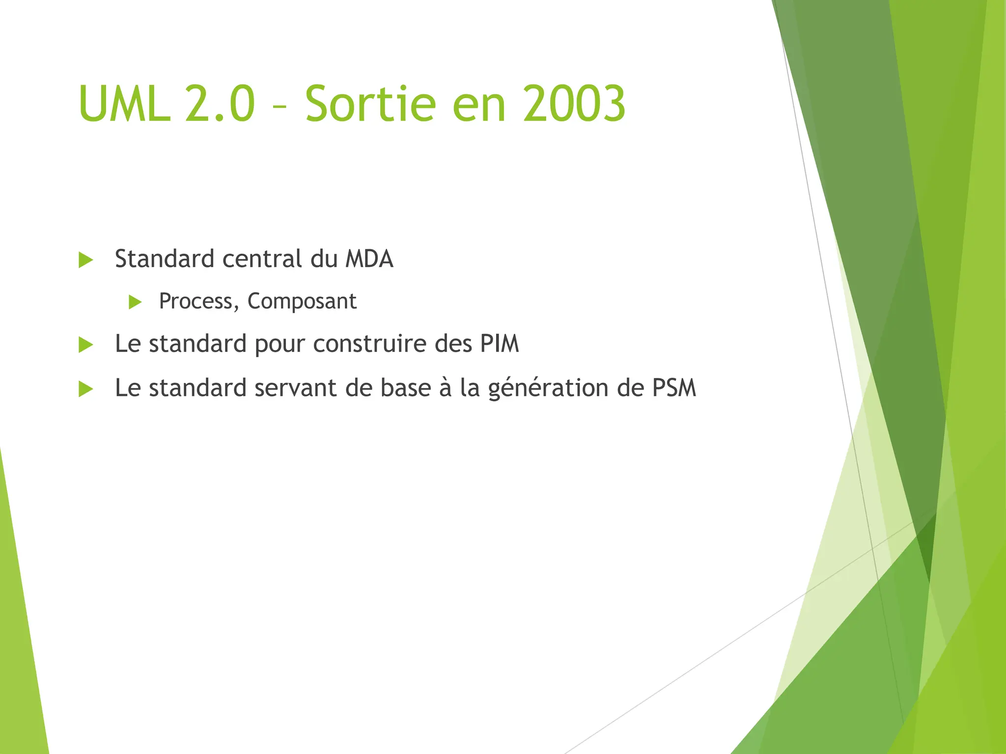 UML 2.0 – Sortie en 2003
 Standard central du MDA
 Process, Composant
 Le standard pour construire des PIM
 Le standard servant de base à la génération de PSM
 