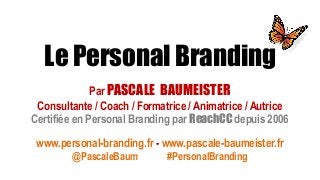 Par PASCALE BAUMEISTER
Consultante / Coach / Formatrice / Animatrice / Autrice
Certifiée en Personal Branding par ReachCC depuis 2006
www.personal-branding.fr - www.pascale-baumeister.fr
@PascaleBaum #PersonalBranding
Le Personal Branding
 
