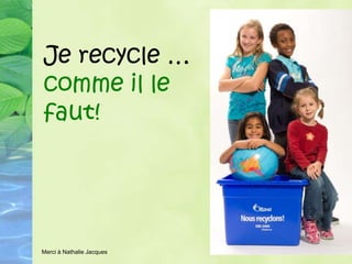 Je recycle …
comme il le
faut!




Merci à Nathalie Jacques
 
