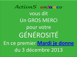ActionS enfance

vous dit
Un GROS MERCI
pour votre

GÉNÉROSITÉ
En ce premier Mardi je donne
du 3 décembre 2013

 