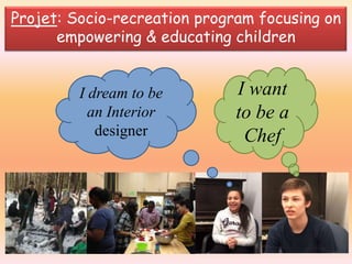 Projet: Socio-recreation program focusing on
empowering & educating children

I dream to be
an Interior
designer

I want
to be a
Chef

 
