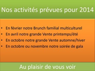 Nos activités prévues pour 2014
•
•
•
•

En février notre Brunch familial multiculturel
En avril notre grande Vente printemps/été
En octobre notre grande Vente automne/hiver
En octobre ou novembre notre soirée de gala

Au plaisir de vous voir

 