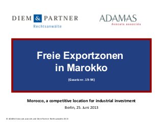 Freie Exportzonen
in Marokko
(Gesetz nr. 19-94)

Morocco, a competitive location for industrial investment
Berlin, 25. Juni 2013
© ADAMAS Avocats associés und Diem Partner Rechtsanwälte 2013

 
