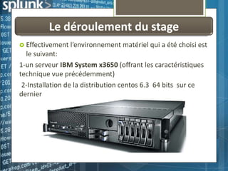 Le déroulement du stage
 Effectivement l’environnement matériel qui a été choisi est

le suivant:
1-un serveur IBM System x3650 (offrant les caractéristiques
technique vue précédemment)
2-Installation de la distribution centos 6.3 64 bits sur ce
dernier

 