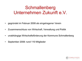 Schmallenberg  Unternehmen Zukunft e.V.  gegründet im Februar 2008 als eingetragener Verein Zusammenschluss von Wirtschaft, Verwaltung und Politik unabhängige Wirtschaftsförderung der Kommune Schmallenberg September 2008: rund 110 Mitglieder 